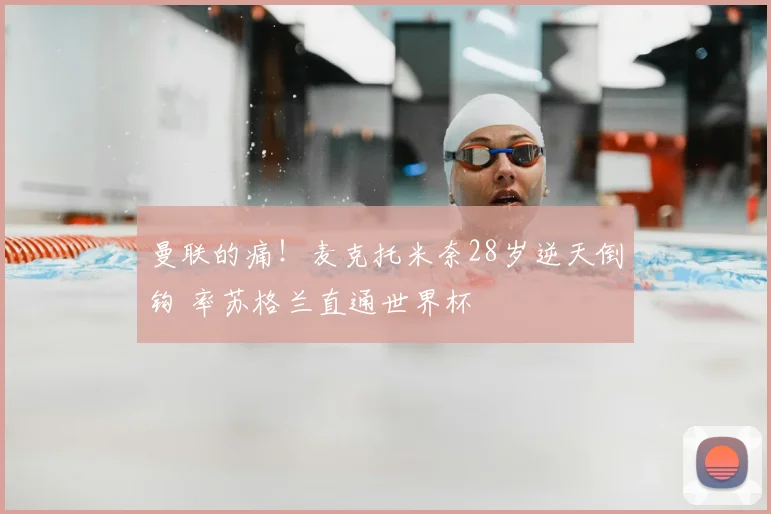 曼联的痛！麦克托米奈28岁逆天倒钩 率苏格兰直通世界杯